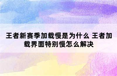 王者新赛季加载慢是为什么 王者加载界面特别慢怎么解决